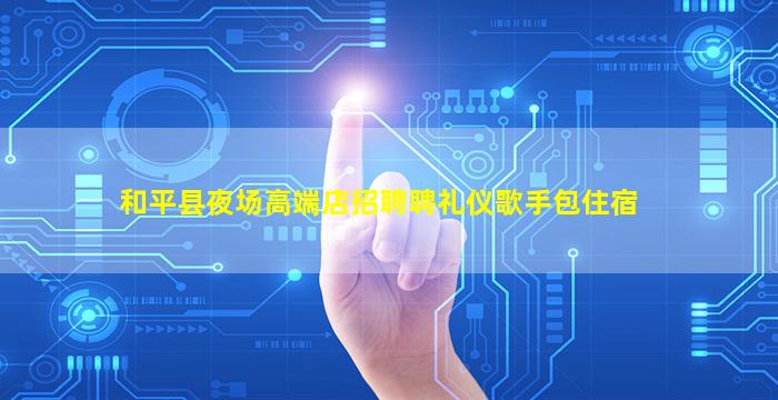 和平县夜场高端店招聘聘礼仪歌手包住宿