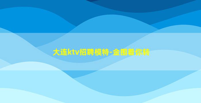 大连ktv招聘模特-金围着你转